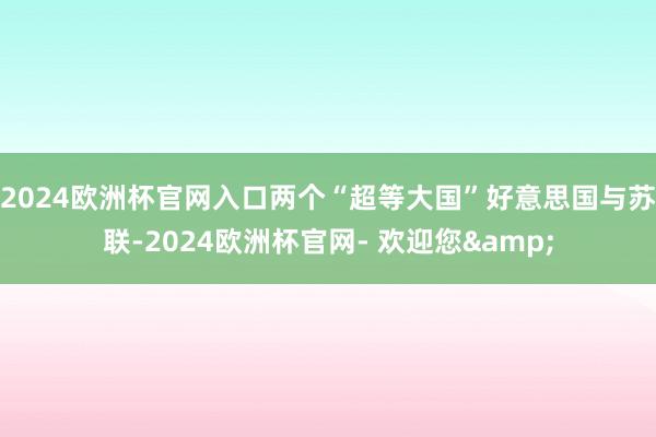 2024欧洲杯官网入口两个“超等大国”好意思国与苏联-2024欧洲杯官网- 欢迎您&
