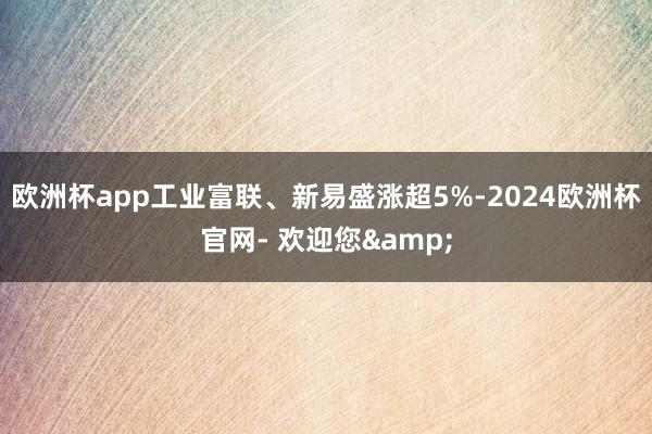 欧洲杯app工业富联、新易盛涨超5%-2024欧洲杯官网- 欢迎您&