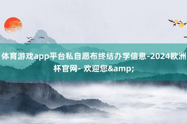 体育游戏app平台私自愿布终结办学信息-2024欧洲杯官网- 欢迎您&