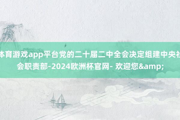 体育游戏app平台党的二十届二中全会决定组建中央社会职责部-2024欧洲杯官网- 欢迎您&