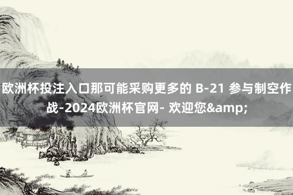 欧洲杯投注入口那可能采购更多的 B-21 参与制空作战-2024欧洲杯官网- 欢迎您&