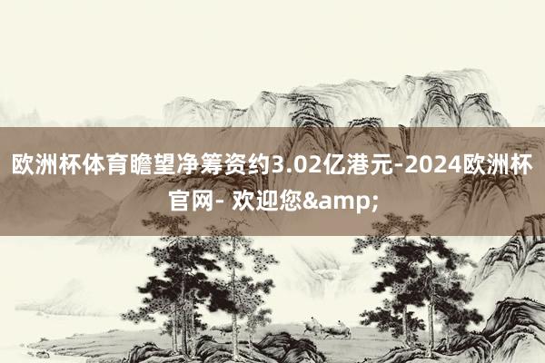 欧洲杯体育瞻望净筹资约3.02亿港元-2024欧洲杯官网- 欢迎您&