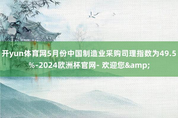 开yun体育网5月份中国制造业采购司理指数为49.5%-2024欧洲杯官网- 欢迎您&