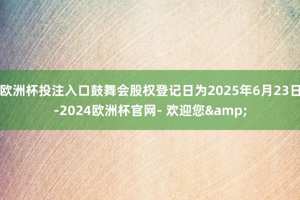 欧洲杯投注入口鼓舞会股权登记日为2025年6月23日-2024欧洲杯官网- 欢迎您&