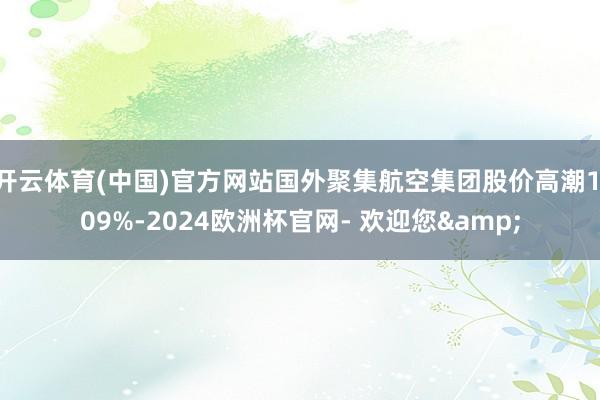 开云体育(中国)官方网站国外聚集航空集团股价高潮1.09%-2024欧洲杯官网- 欢迎您&