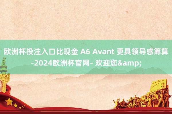 欧洲杯投注入口比现金 A6 Avant 更具领导感筹算-2024欧洲杯官网- 欢迎您&