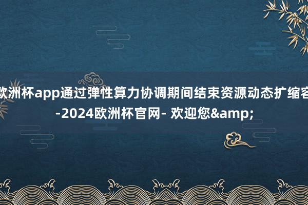 欧洲杯app通过弹性算力协调期间结束资源动态扩缩容-2024欧洲杯官网- 欢迎您&