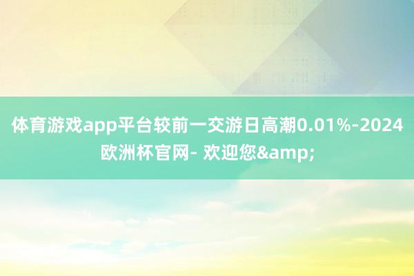 体育游戏app平台较前一交游日高潮0.01%-2024欧洲杯官网- 欢迎您&
