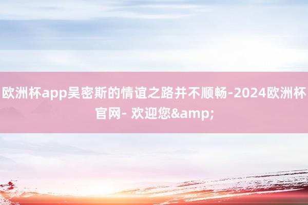 欧洲杯app吴密斯的情谊之路并不顺畅-2024欧洲杯官网- 欢迎您&