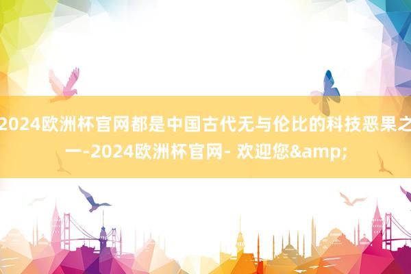 2024欧洲杯官网都是中国古代无与伦比的科技恶果之一-2024欧洲杯官网- 欢迎您&