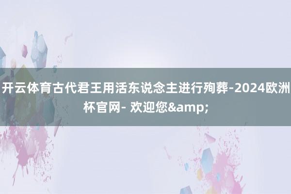 开云体育古代君王用活东说念主进行殉葬-2024欧洲杯官网- 欢迎您&