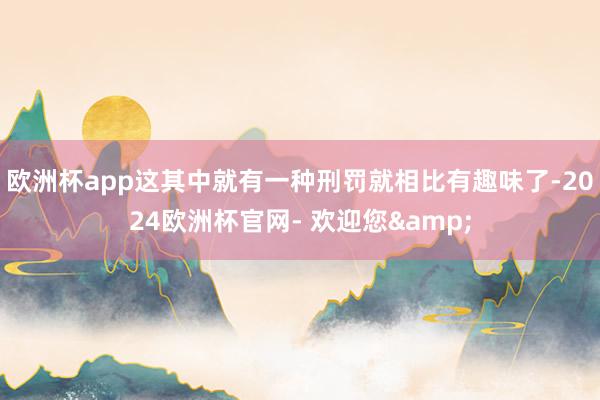 欧洲杯app这其中就有一种刑罚就相比有趣味了-2024欧洲杯官网- 欢迎您&
