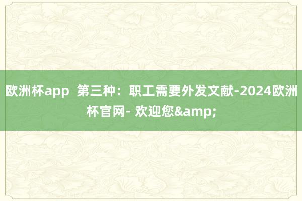 欧洲杯app  第三种：职工需要外发文献-2024欧洲杯官网- 欢迎您&