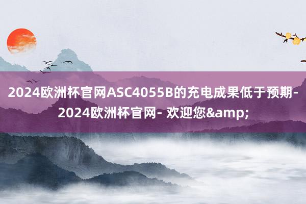 2024欧洲杯官网ASC4055B的充电成果低于预期-2024欧洲杯官网- 欢迎您&
