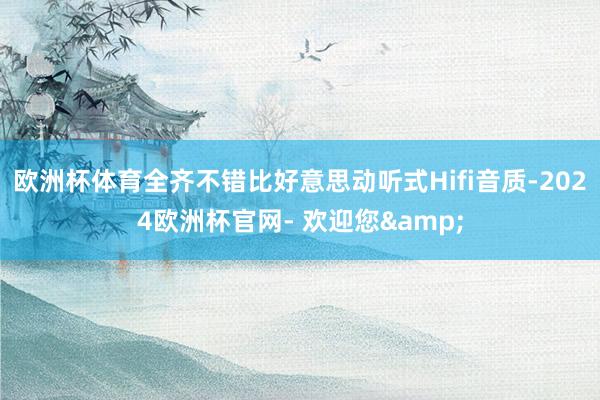 欧洲杯体育全齐不错比好意思动听式Hifi音质-2024欧洲杯官网- 欢迎您&