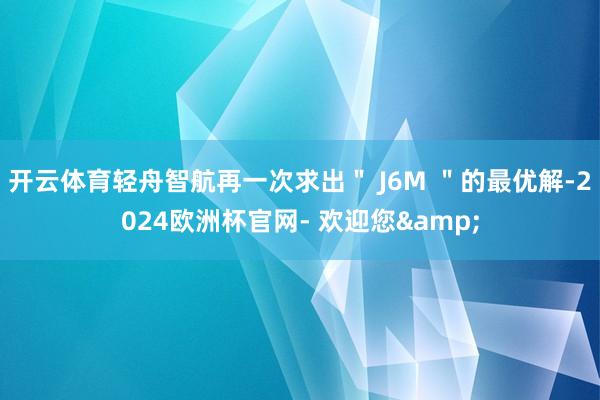 开云体育轻舟智航再一次求出＂ J6M ＂的最优解-2024欧洲杯官网- 欢迎您&