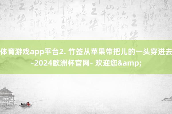 体育游戏app平台2. 竹签从苹果带把儿的一头穿进去-2024欧洲杯官网- 欢迎您&