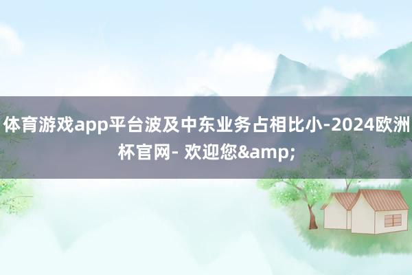 体育游戏app平台波及中东业务占相比小-2024欧洲杯官网- 欢迎您&