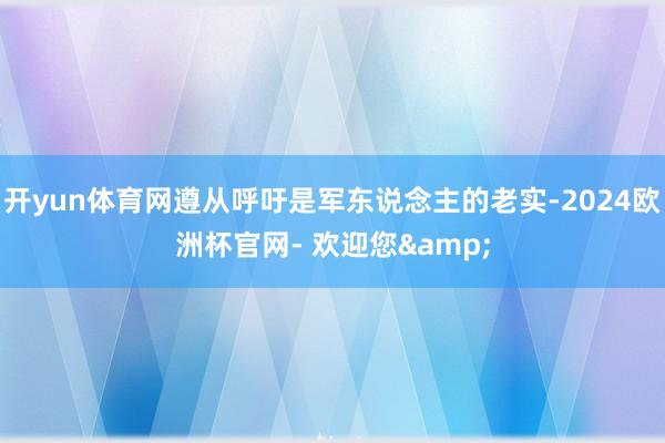 开yun体育网遵从呼吁是军东说念主的老实-2024欧洲杯官网- 欢迎您&