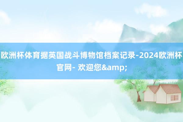 欧洲杯体育据英国战斗博物馆档案记录-2024欧洲杯官网- 欢迎您&