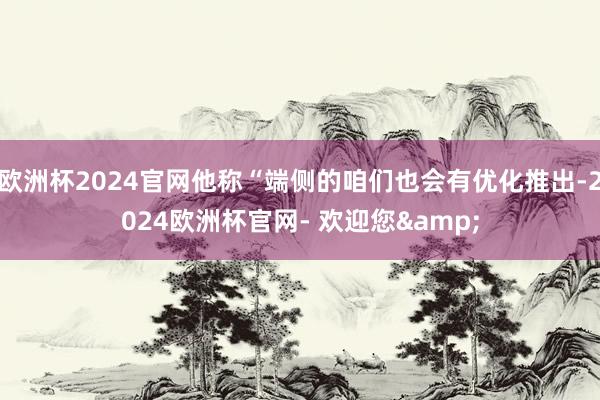 欧洲杯2024官网他称“端侧的咱们也会有优化推出-2024欧洲杯官网- 欢迎您&