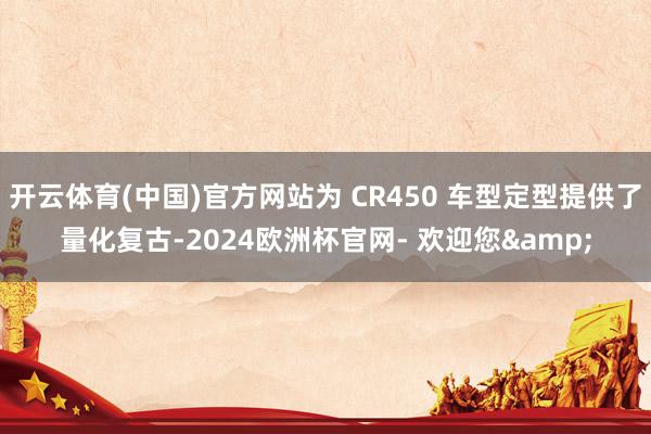 开云体育(中国)官方网站为 CR450 车型定型提供了量化复古-2024欧洲杯官网- 欢迎您&