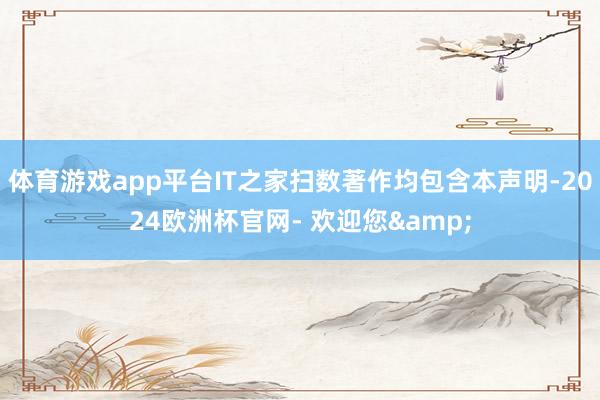 体育游戏app平台IT之家扫数著作均包含本声明-2024欧洲杯官网- 欢迎您&