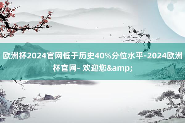 欧洲杯2024官网低于历史40%分位水平-2024欧洲杯官网- 欢迎您&