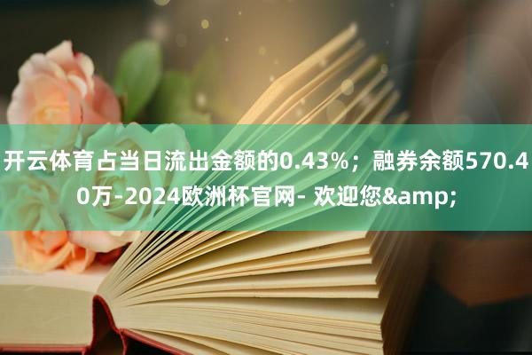 开云体育占当日流出金额的0.43%；融券余额570.40万-2024欧洲杯官网- 欢迎您&