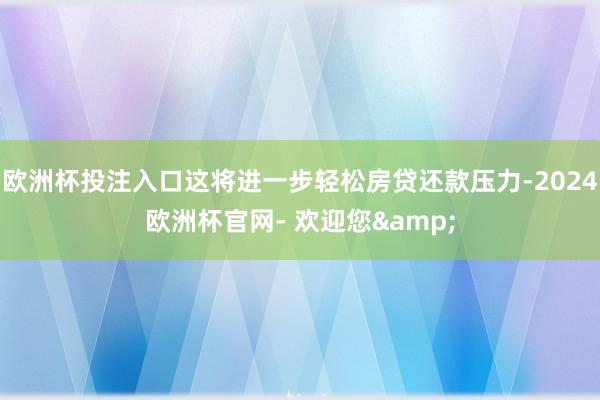 欧洲杯投注入口这将进一步轻松房贷还款压力-2024欧洲杯官网- 欢迎您&