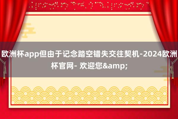 欧洲杯app但由于记念踏空错失交往契机-2024欧洲杯官网- 欢迎您&