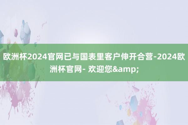 欧洲杯2024官网已与国表里客户伸开合营-2024欧洲杯官网- 欢迎您&