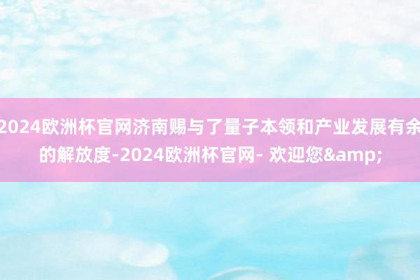 2024欧洲杯官网济南赐与了量子本领和产业发展有余的解放度-2024欧洲杯官网- 欢迎您&