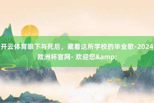 开云体育眼下与死后，藏着这所学校的毕业歌-2024欧洲杯官网- 欢迎您&