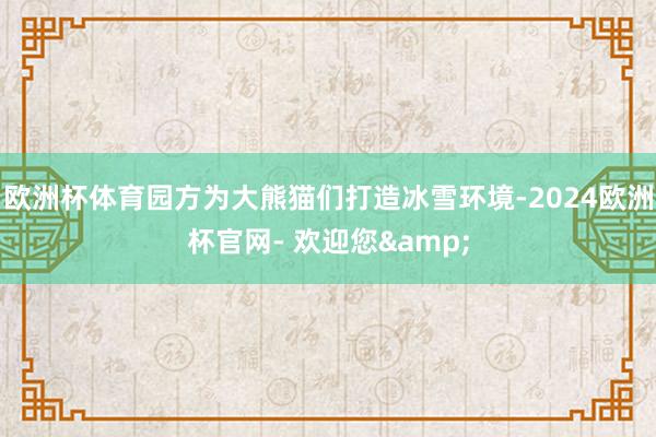 欧洲杯体育园方为大熊猫们打造冰雪环境-2024欧洲杯官网- 欢迎您&