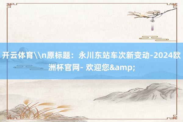 开云体育\n原标题：永川东站车次新变动-2024欧洲杯官网- 欢迎您&