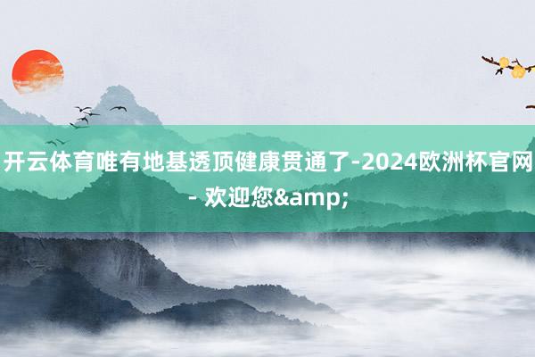 开云体育唯有地基透顶健康贯通了-2024欧洲杯官网- 欢迎您&