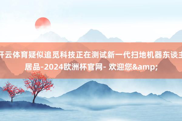 开云体育疑似追觅科技正在测试新一代扫地机器东谈主居品-2024欧洲杯官网- 欢迎您&