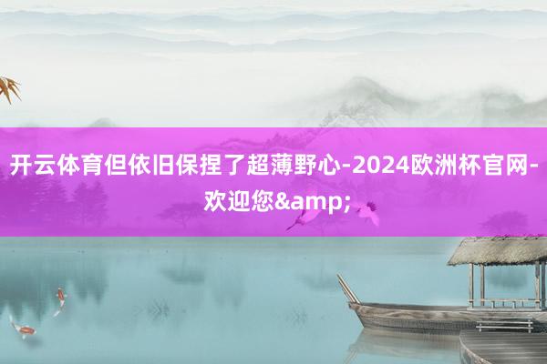 开云体育但依旧保捏了超薄野心-2024欧洲杯官网- 欢迎您&