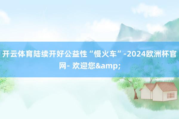 开云体育陆续开好公益性“慢火车”-2024欧洲杯官网- 欢迎您&