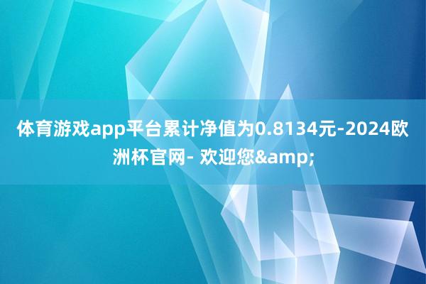 体育游戏app平台累计净值为0.8134元-2024欧洲杯官网- 欢迎您&