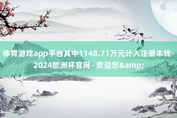 体育游戏app平台其中1148.71万元计入注册本钱-2024欧洲杯官网- 欢迎您&
