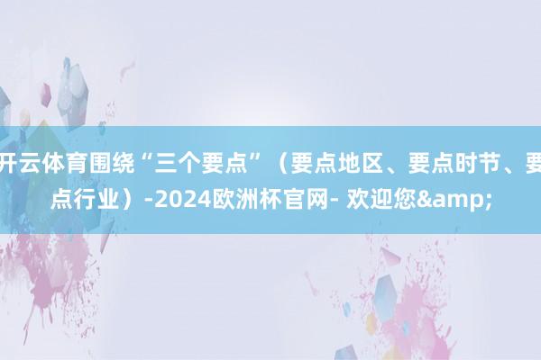 开云体育围绕“三个要点”（要点地区、要点时节、要点行业）-2024欧洲杯官网- 欢迎您&