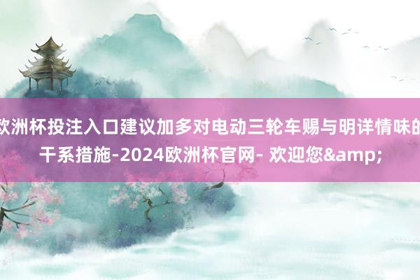 欧洲杯投注入口建议加多对电动三轮车赐与明详情味的干系措施-2024欧洲杯官网- 欢迎您&