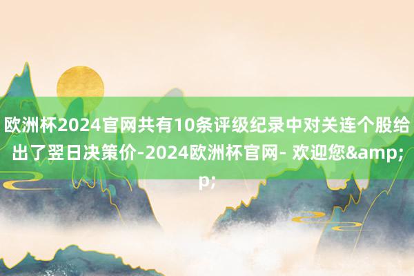 欧洲杯2024官网共有10条评级纪录中对关连个股给出了翌日决策价-2024欧洲杯官网- 欢迎您&