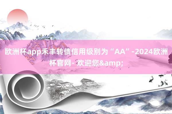 欧洲杯app禾丰转债信用级别为“AA”-2024欧洲杯官网- 欢迎您&