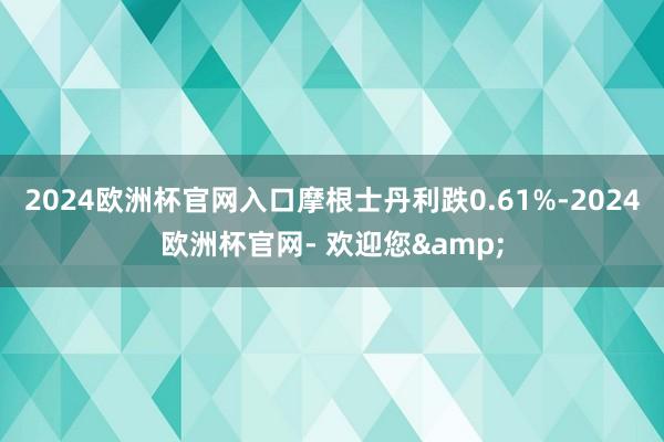 2024欧洲杯官网入口摩根士丹利跌0.61%-2024欧洲杯官网- 欢迎您&