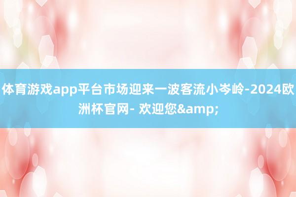 体育游戏app平台市场迎来一波客流小岑岭-2024欧洲杯官网- 欢迎您&