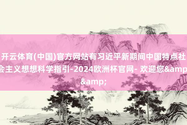 开云体育(中国)官方网站有习近平新期间中国特点社会主义想想科学指引-2024欧洲杯官网- 欢迎您&