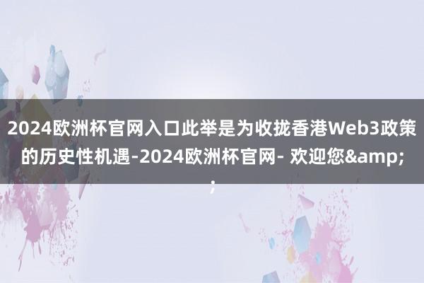2024欧洲杯官网入口此举是为收拢香港Web3政策的历史性机遇-2024欧洲杯官网- 欢迎您&